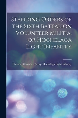 Standing Orders of the Sixth Battalion Volunteer Militia, or Hochelaga Light Infantry [microform] by Canada Canadian Army Hochelaga Ligh