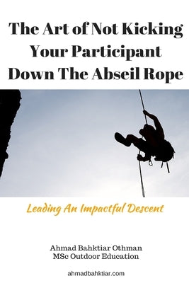 The Art of Not Kicking Your Participant Down The Abseil Rope: Leading An Impactful Descent by Othman, Ahmad Bahktiar