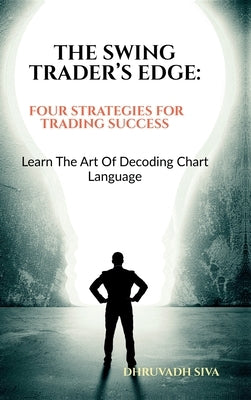 The Swing Trader's Edge: Four Strategies for Trading Success: Learn the Art of Decoding Chart Language by Dhruvadh Siva