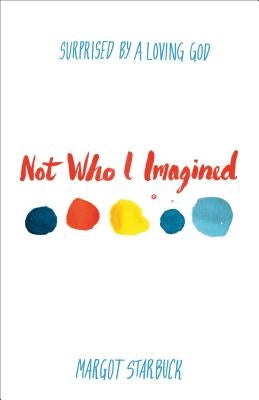Not Who I Imagined: Surprised by a Loving God by Starbuck, Margot