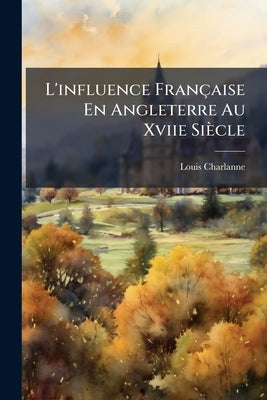 L'influence Française En Angleterre Au Xviie Siècle by Charlanne, Louis