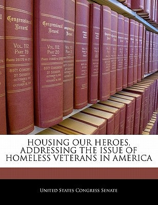 Housing Our Heroes, Addressing the Issue of Homeless Veterans in America by United States Congress Senate