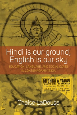 Hindi Is Our Ground, English Is Our Sky: Education, Language, and Social Class in Contemporary India by Ladousa, Chaise