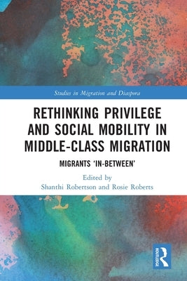 Rethinking Privilege and Social Mobility in Middle-Class Migration: Migrants 'In-Between' by Robertson, Shanthi