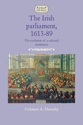 The Irish Parliament, 1613-89: The Evolution of a Colonial Institution by Dennehy, Coleman A.