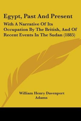 Egypt, Past And Present: With A Narrative Of Its Occupation By The British, And Of Recent Events In The Sudan (1885) by Adams, William Henry Davenport