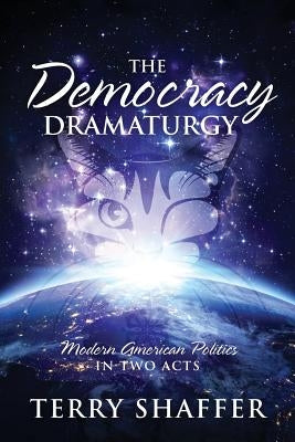 The Democracy Dramaturgy: Modern American Politics in Two Acts by Shaffer, Terry