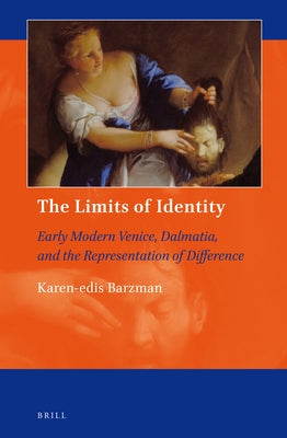 The Limits of Identity: Early Modern Venice, Dalmatia, and the Representation of Difference by Barzman, Karen-Edis