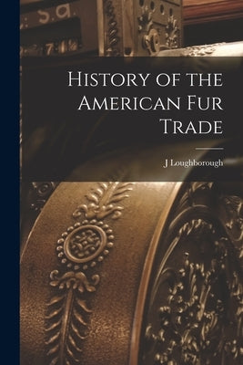 History of the American Fur Trade [microform] by Loughborough, J.