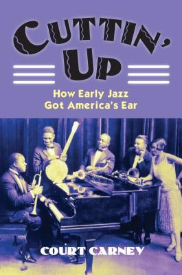 Cuttin' Up: How Early Jazz Got America's Ear by Carney, Court