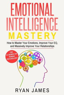 Emotional Intelligence: Mastery- How to Master Your Emotions, Improve Your Eq, and Massively Improve Your Relationships by James, Ryan