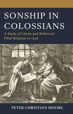 Sonship in Colossians: A Study of Christ and Believers' Filial Relation to God by Moore, Peter Christian