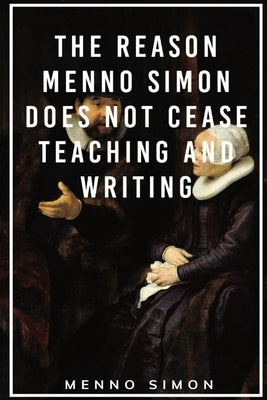 The Reason Menno Simon does not cease Teaching and Writing by Simon, Menno