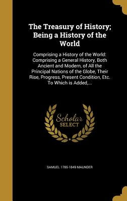 The Treasury of History; Being a History of the World: Comprising a History of the World: Comprising a General History, Both Ancient and Modern, of Al by Maunder, Samuel 1785-1849