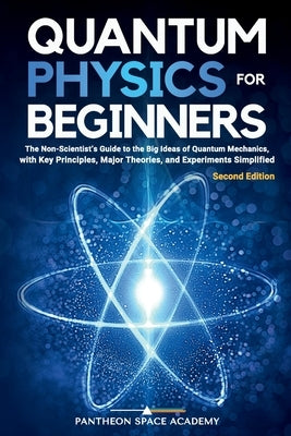 Quantum Physics for Beginners: The Non-Scientist's Guide to the Big Ideas of Quantum Mechanics, with Key Principles, Major Theories, and Experiments by Academy, Pantheon Space