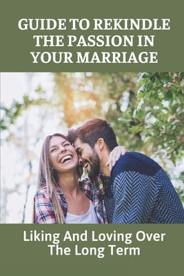 Guide To Rekindle The Passion In Your Marriage: Liking And Loving Over The Long Term: Practical Ideas For Relationships by Coreen, Travis