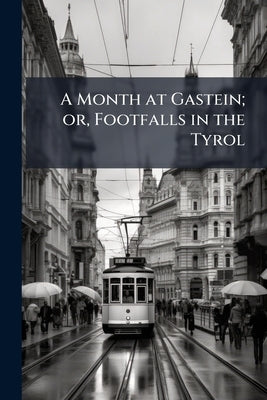 A Month at Gastein; or, Footfalls in the Tyrol by Anonymous