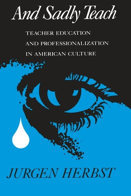 And Sadly Teach: Teacher Education and Professionalization in American Culture by Herbst, Jurgen