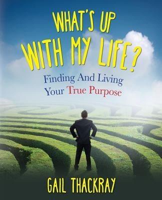 What's Up with My Life? Finding and Living Your True Purpose by Thackray, Gail
