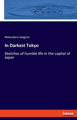 In Darkest Tokyo: Sketches of humble life in the capital of Japan by Iwagoro, Matsubara