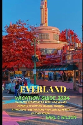 Everland Vacation Guide 2024: "Everland Gyeonggi-Do 2024: Your Allure Moments To Dynamic Culture, Enticing Attractions, Destinations and Complex Bea by Wilson, Earl C.
