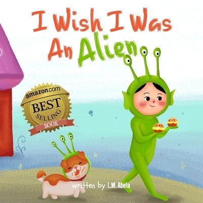 I Wish I Was An Alien: A Hilarious Book About Imagination And Adventure For Kids Age 3-5 by Abela, L. W.