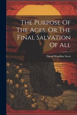 The Purpose Of The Ages, Or The Final Salvation Of All by Scott, David Wardlaw