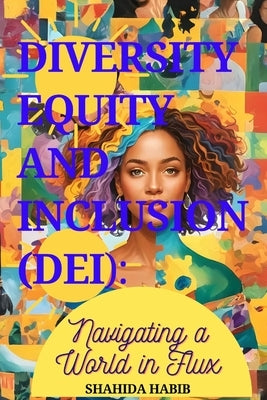 Diversity Equity and Inclusion (DEI): Navigating a World in Flux by Habib, Shahida