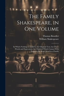 The Family Shakespeare, in One Volume; in Which Nothing is Added to the Original Text, but Those Words and Expressions Are Omitted Which Cannot With P by Shakespeare, William 1564-1616