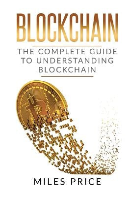 Blockchain: The Complete Guide to Understanding Blockchain Technology by Price, Miles