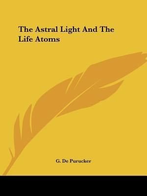 The Astral Light And The Life Atoms by de Purucker, G.