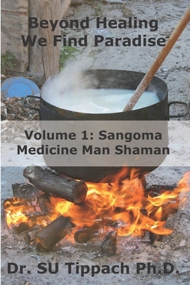 Beyond Healing We Find Paradise: Sangoma Medicine Man Shaman by Dr Tippach Ph. D., Stefan Ulrich