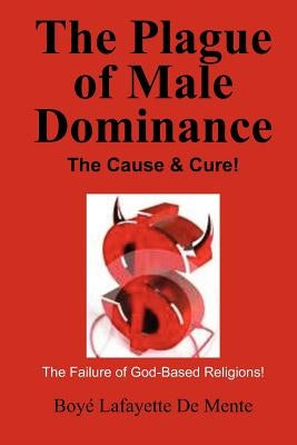 The Plague of Male Dominance: The Cause & Cure! by De Mente, Boye Lafayette