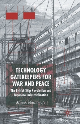 Technology Gatekeepers for War and Peace: The British Ship Revolution and Japanese Industrialization by Matsumoto, S.