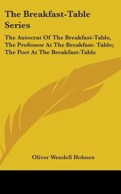 The Breakfast-Table Series: The Autocrat Of The Breakfast-Table, The Professor At The Breakfast- Table; The Poet At The Breakfast-Table by Holmes, Oliver Wendell