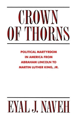 Crown of Thorns: Political Martyrdom in America from Abraham Lincoln to Martin Luther King, Jr. by Naveh, Eyal J.