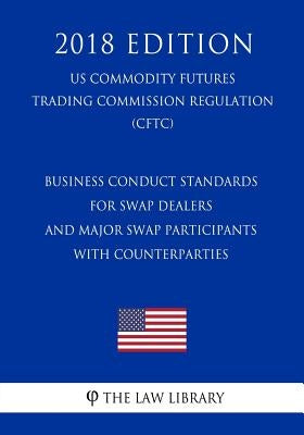Business Conduct Standards for Swap Dealers and Major Swap Participants with Counterparties (US Commodity Futures Trading Commission Regulation) (CFTC by The Law Library