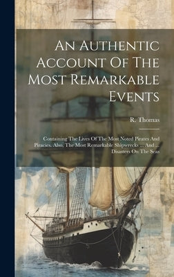 An Authentic Account Of The Most Remarkable Events: Containing The Lives Of The Most Noted Pirates And Piracies. Also, The Most Remarkable Shipwrecks by (A M. )., R. Thomas
