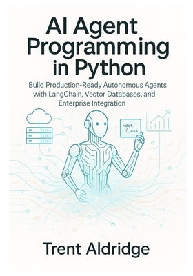 AI Agent Programming in Python: Build Production-Ready Autonomous Agents with LangChain, Vector Databases, and Enterprise Integration by Aldridge, Trent
