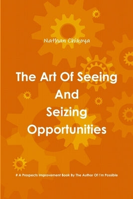 The Art Of Seeing And Seizing Opportunities by Chikoya, Nathan