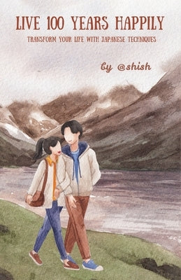 Live 100 Years Happily: Transform your life with Japanese Techniques by Singh, Ashish