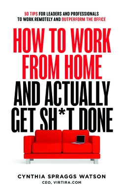 How to Work from Home and Actually Get Sh*t Done: 50 Tips for Leaders and Professionals to Work Remotely and Outperform the Office by Cynthia Watson