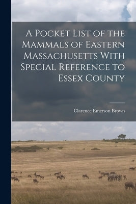 A Pocket List of the Mammals of Eastern Massachusetts With Special Reference to Essex County by Brown, Clarence Emerson