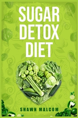 Sugar Detox Diet: Recipes Solution to Sugar Detox Your Body & Quickly Beat the Sugar Cravings Addiction Naturally (2022 Guide for Beginn by Malcom, Shawn