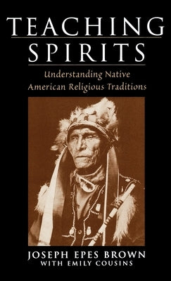 Teaching Spirits: Understanding Native American Religious Traditions by Brown, Joseph Epes