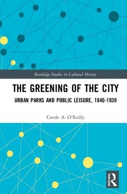 The Greening of the City: Urban Parks and Public Leisure, 1840-1939 by O'Reilly, Carole A.