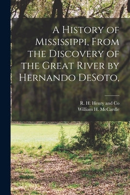 A History of Mississippi, From the Discovery of the Great River by Hernando DeSoto, by McCardle, William H.