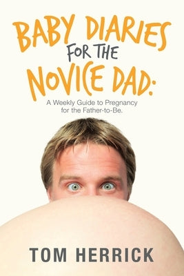 Baby Diaries for the Novice Dad: A Weekly Guide to Pregnancy for the Father-To-Be. by Herrick, Tom