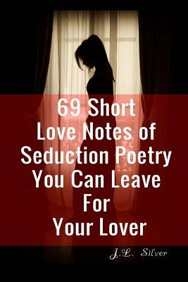 69 Short Love Notes of Seduction Poetry You Can Leave For Your Lover by Silver, J. L.
