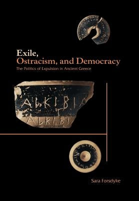 Exile, Ostracism, and Democracy: The Politics of Expulsion in Ancient Greece by Forsdyke, Sara